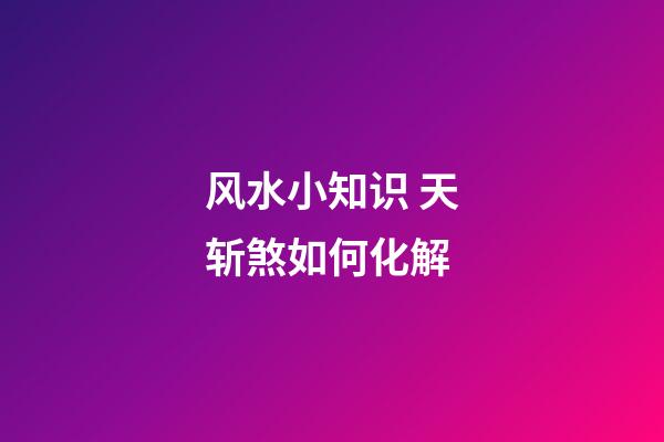 风水小知识 天斩煞如何化解